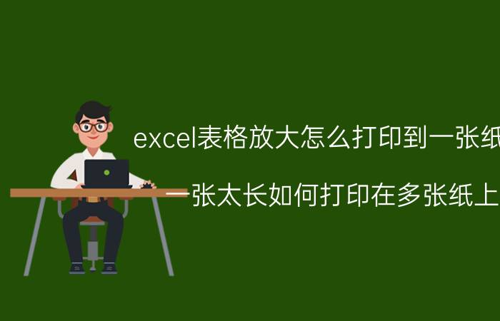 excel表格放大怎么打印到一张纸上 一张太长如何打印在多张纸上？